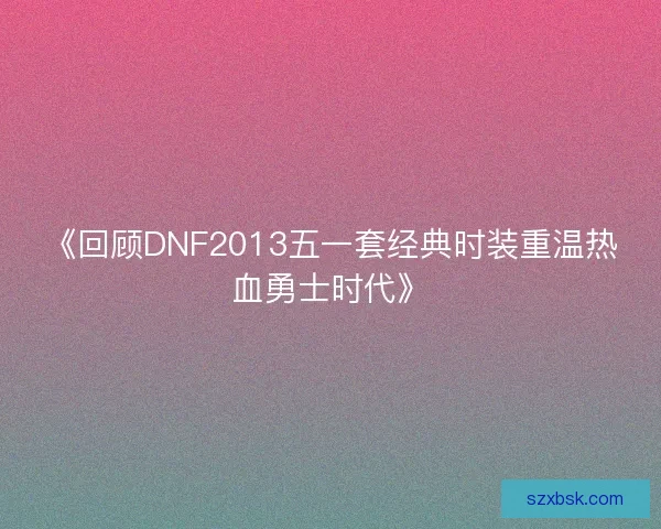 《回顾DNF2013五一套经典时装重温热血勇士时代》
