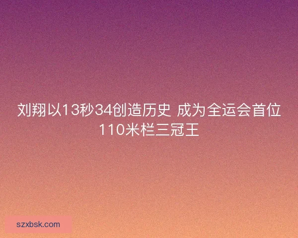 刘翔以13秒34创造历史 成为全运会首位110米栏三冠王