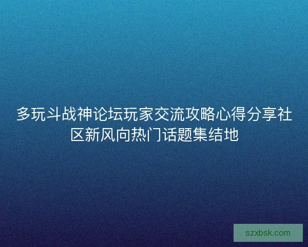 多玩斗战神论坛玩家交流攻略心得分享社区新风向热门话题集结地