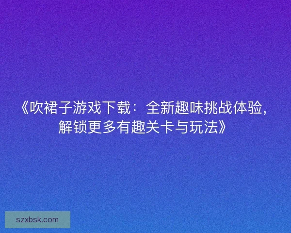 《吹裙子游戏下载:全新趣味挑战体验,解锁更多有趣关卡与玩法》 《吹裙子游戏下载:全新趣味挑战体验,解锁更多有趣关卡与玩法》